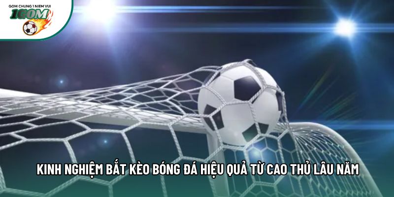 Kinh Nghiệm Bắt Kèo Bóng Đá Hiệu Quả Từ Cao Thủ Lâu Năm