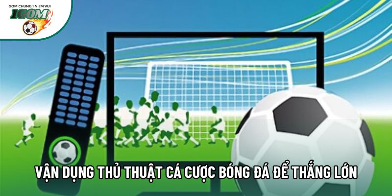 Vận dụng thủ thuật cá cược bóng đá để thắng lớn